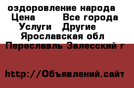 оздоровление народа › Цена ­ 10 - Все города Услуги » Другие   . Ярославская обл.,Переславль-Залесский г.